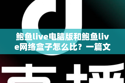 鲍鱼live电脑版和鲍鱼live网络盒子怎么比？一篇文章看懂两大观看平台的差异与选择指南