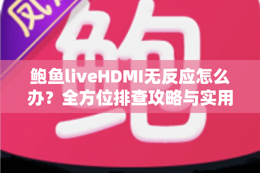 鲍鱼liveHDMI无反应怎么办？全方位排查攻略与实用修复技巧一次讲透