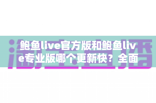 鲍鱼live官方版和鲍鱼live专业版哪个更新快?全面解析两大版本更新频率与选择指南 鲍鱼live官方版和鲍鱼live专业版哪个更新快?全面解析两大版本更新频率与选择指南