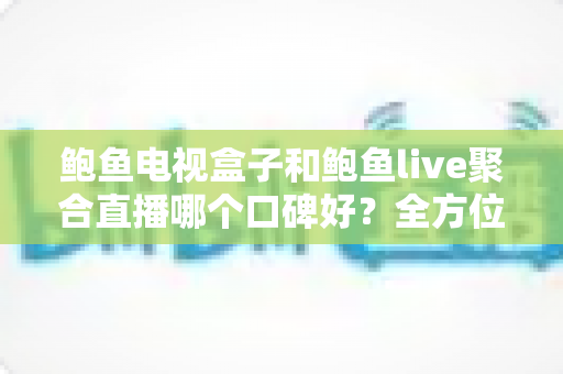 鲍鱼电视盒子和鲍鱼live聚合直播哪个口碑好?全方位对比分析与选购指南 鲍鱼电视盒子和鲍鱼live聚合直播哪个口碑好?全方位对比分析与选购指南