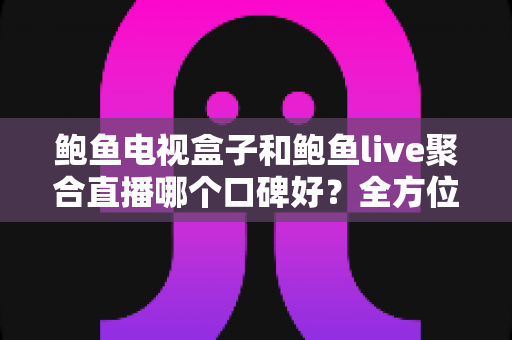 鲍鱼电视盒子和鲍鱼live聚合直播哪个口碑好?全方位对比分析与选购指南 鲍鱼电视盒子和鲍鱼live聚合直播哪个口碑好?全方位对比分析与选购指南