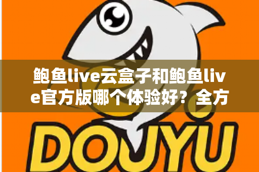 鲍鱼live云盒子和鲍鱼live官方版哪个体验好？全方位对比评测帮你找到最适合的观看方案