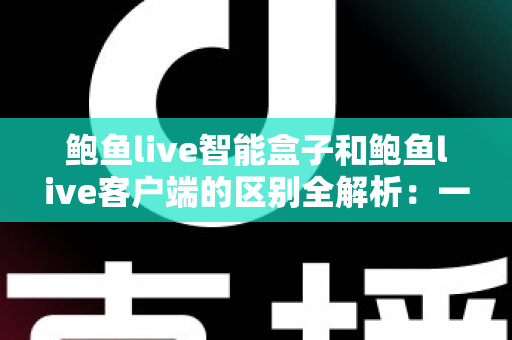 鲍鱼live智能盒子和鲍鱼live客户端的区别全解析：一篇文章帮你选对观影方案