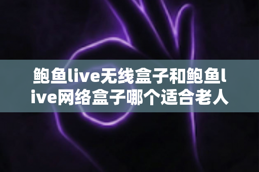 鲍鱼live无线盒子和鲍鱼live网络盒子哪个适合老人?一份写给子女的实用选购指南 鲍鱼live无线盒子和鲍鱼live网络盒子哪个适合老人?一份写给子女的实用选购指南