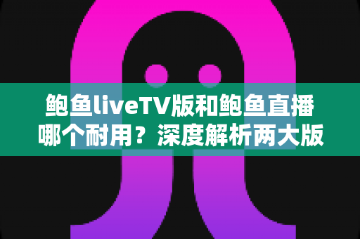 鲍鱼liveTV版和鲍鱼直播哪个耐用?深度解析两大版本的稳定性与使用寿命全指南 鲍鱼liveTV版和鲍鱼直播哪个耐用?深度解析两大版本的稳定性与使用寿命全指南