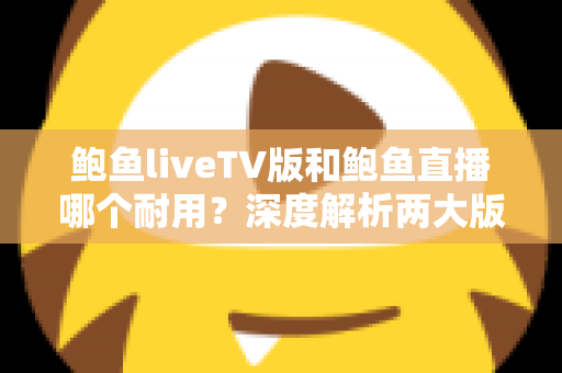 鲍鱼liveTV版和鲍鱼直播哪个耐用?深度解析两大版本的稳定性与使用寿命全指南 鲍鱼liveTV版和鲍鱼直播哪个耐用?深度解析两大版本的稳定性与使用寿命全指南