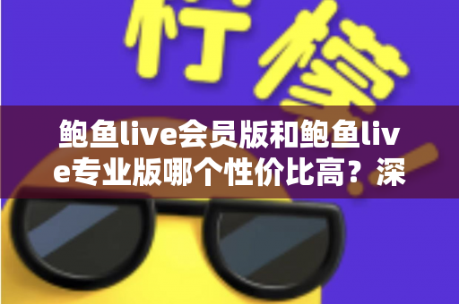 鲍鱼live会员版和鲍鱼live专业版哪个性价比高？深度对比解析帮你选对版本