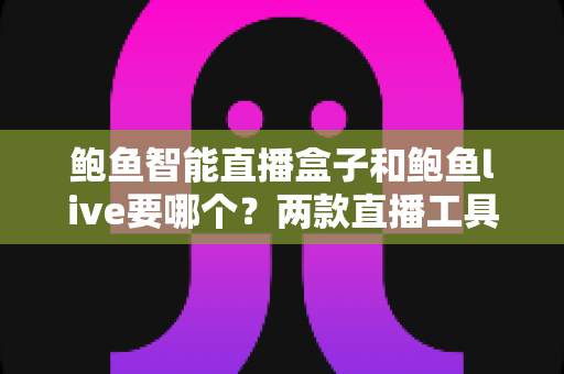 鲍鱼智能直播盒子和鲍鱼live要哪个？两款直播工具全方位对比与选择指南