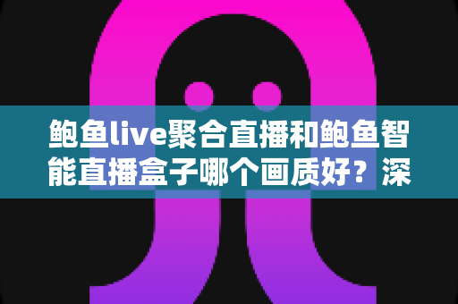 鲍鱼live聚合直播和鲍鱼智能直播盒子哪个画质好？深度解析画质差异与选购实用指南