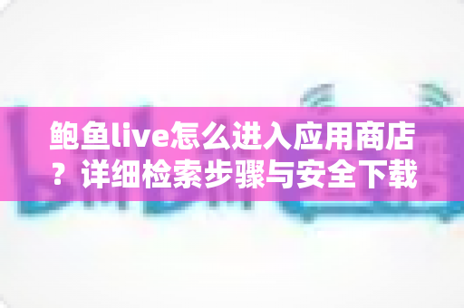 鲍鱼live怎么进入应用商店?详细检索步骤与安全下载指南 鲍鱼live怎么进入应用商店?详细检索步骤与安全下载指南