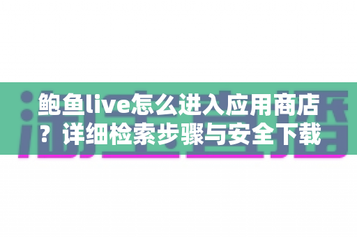 鲍鱼live怎么进入应用商店?详细检索步骤与安全下载指南 鲍鱼live怎么进入应用商店?详细检索步骤与安全下载指南