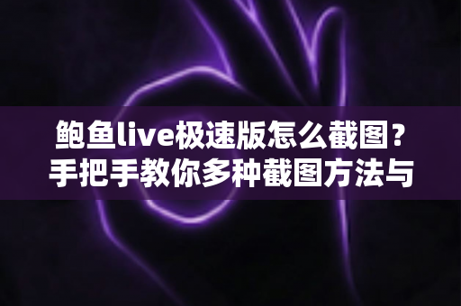 鲍鱼live极速版怎么截图？手把手教你多种截图方法与常见问题全解析
