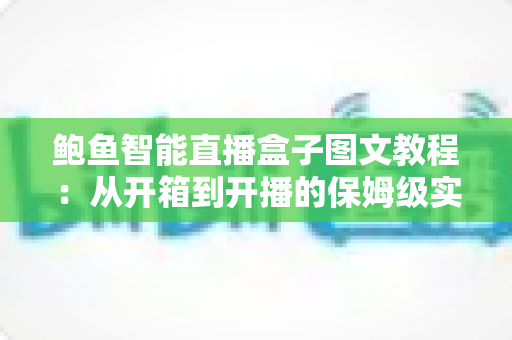 鲍鱼智能直播盒子图文教程:从开箱到开播的保姆级实操指南 鲍鱼智能直播盒子图文教程:从开箱到开播的保姆级实操指南
