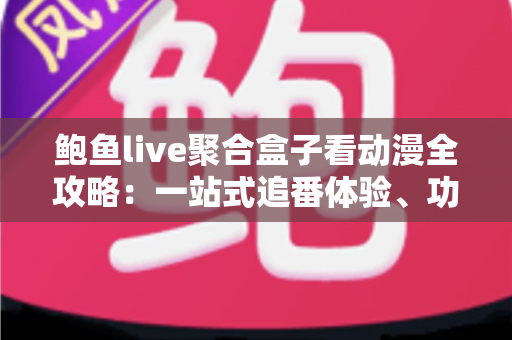 鲍鱼live聚合盒子看动漫全攻略:一站式追番体验、功能解析与安全使用指南 鲍鱼live聚合盒子看动漫全攻略:一站式追番体验、功能解析与安全使用指南