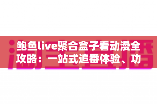 鲍鱼live聚合盒子看动漫全攻略:一站式追番体验、功能解析与安全使用指南 鲍鱼live聚合盒子看动漫全攻略:一站式追番体验、功能解析与安全使用指南