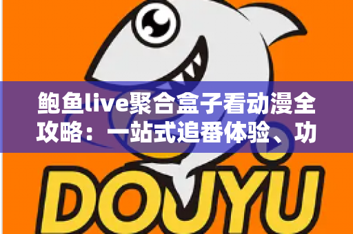 鲍鱼live聚合盒子看动漫全攻略:一站式追番体验、功能解析与安全使用指南 鲍鱼live聚合盒子看动漫全攻略:一站式追番体验、功能解析与安全使用指南