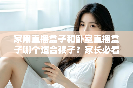 家用直播盒子和卧室直播盒子哪个适合孩子?家长必看的深度对比与选购指南 家用直播盒子和卧室直播盒子哪个适合孩子?家长必看的深度对比与选购指南