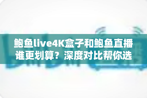 鲍鱼live4K盒子和鲍鱼直播谁更划算?深度对比帮你选对高性价比观影方案 鲍鱼live4K盒子和鲍鱼直播谁更划算?深度对比帮你选对高性价比观影方案