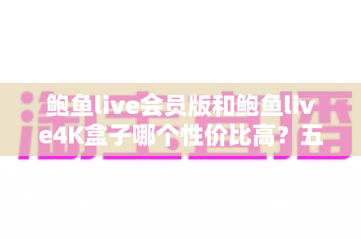 鲍鱼live会员版和鲍鱼live4K盒子哪个性价比高？五大维度深度对比与人群选购指南全解析