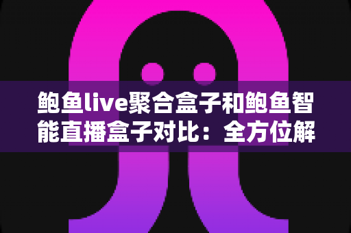 鲍鱼live聚合盒子和鲍鱼智能直播盒子对比:全方位解析两款直播盒子差异,帮你精准选购不踩坑 鲍鱼live聚合盒子和鲍鱼智能直播盒子对比:全方位解析两款直播盒子差异,帮你精准选购不踩坑