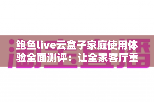 鲍鱼live云盒子家庭使用体验全面测评：让全家客厅重新热闹起来的小方块