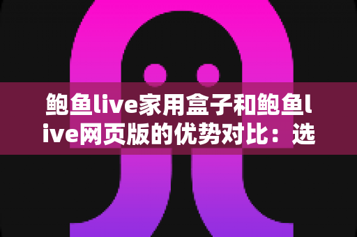 鲍鱼live家用盒子和鲍鱼live网页版的优势对比：选对观看方式，畅享高清直播新体验