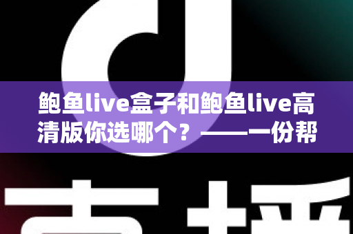 鲍鱼live盒子和鲍鱼live高清版你选哪个?——一份帮你快速做决定的全面对比指南 鲍鱼live盒子和鲍鱼live高清版你选哪个?——一份帮你快速做决定的全面对比指南