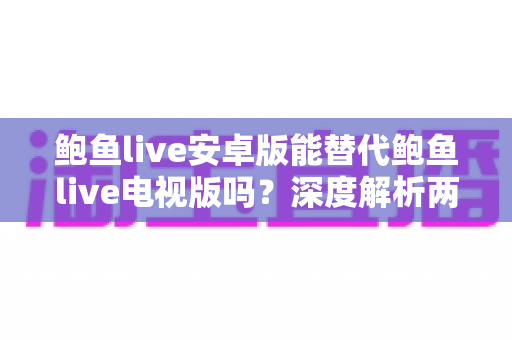 鲍鱼live安卓版能替代鲍鱼live电视版吗?深度解析两大版本差异与最佳使用方案 鲍鱼live安卓版能替代鲍鱼live电视版吗?深度解析两大版本差异与最佳使用方案