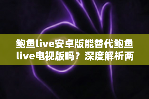 鲍鱼live安卓版能替代鲍鱼live电视版吗?深度解析两大版本差异与最佳使用方案 鲍鱼live安卓版能替代鲍鱼live电视版吗?深度解析两大版本差异与最佳使用方案