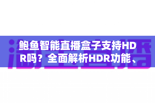 鲍鱼智能直播盒子支持HDR吗?全面解析HDR功能、画质表现与使用体验 鲍鱼智能直播盒子支持HDR吗?全面解析HDR功能、画质表现与使用体验