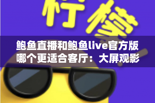 鲍鱼直播和鲍鱼live官方版哪个更适合客厅:大屏观影与家庭共享场景深度评测指南 鲍鱼直播和鲍鱼live官方版哪个更适合客厅:大屏观影与家庭共享场景深度评测指南