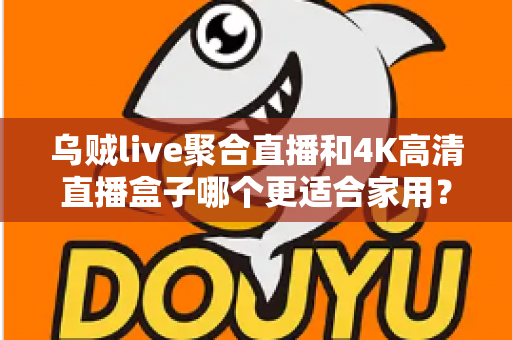 乌贼live聚合直播和4K高清直播盒子哪个更适合家用?家用直播观影设备深度对比与选购指南 乌贼live聚合直播和4K高清直播盒子哪个更适合家用?家用直播观影设备深度对比与选购指南