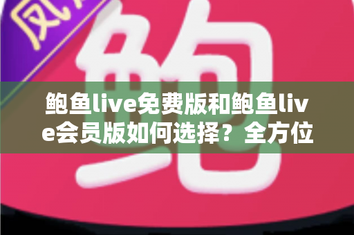 鲍鱼live免费版和鲍鱼live会员版如何选择？全方位对比分析助你做出最明智的决策