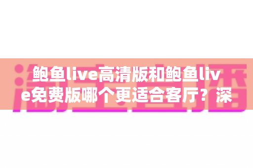 鲍鱼live高清版和鲍鱼live免费版哪个更适合客厅?深度对比与家庭选购全攻略 鲍鱼live高清版和鲍鱼live免费版哪个更适合客厅?深度对比与家庭选购全攻略