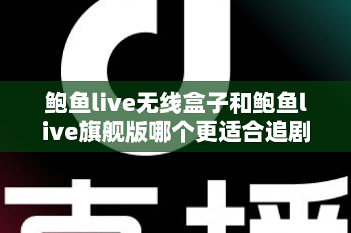 鲍鱼live无线盒子和鲍鱼live旗舰版哪个更适合追剧？追剧党必看的深度对比与选购指南