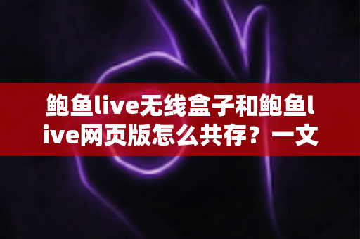 鲍鱼live无线盒子和鲍鱼live网页版怎么共存？一文读懂双端共存的完整方案与实用技巧