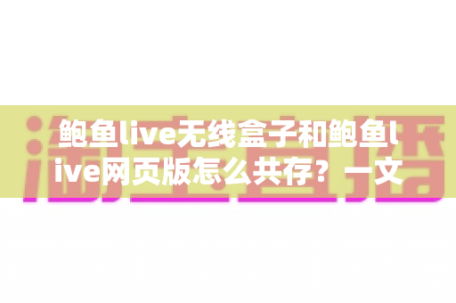 鲍鱼live无线盒子和鲍鱼live网页版怎么共存？一文读懂双端共存的完整方案与实用技巧