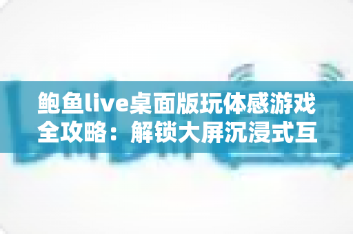 鲍鱼live桌面版玩体感游戏全攻略:解锁大屏沉浸式互动娱乐新体验 鲍鱼live桌面版玩体感游戏全攻略:解锁大屏沉浸式互动娱乐新体验