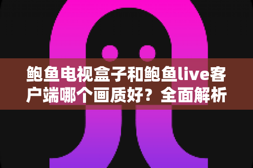 鲍鱼电视盒子和鲍鱼live客户端哪个画质好?全面解析两者画质差异与实用选择指南 鲍鱼电视盒子和鲍鱼live客户端哪个画质好?全面解析两者画质差异与实用选择指南