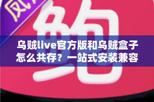 乌贼live官方版和乌贼盒子怎么共存?一站式安装兼容全攻略 乌贼live官方版和乌贼盒子怎么共存?一站式安装兼容全攻略