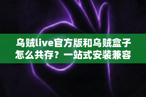 乌贼live官方版和乌贼盒子怎么共存?一站式安装兼容全攻略 乌贼live官方版和乌贼盒子怎么共存?一站式安装兼容全攻略