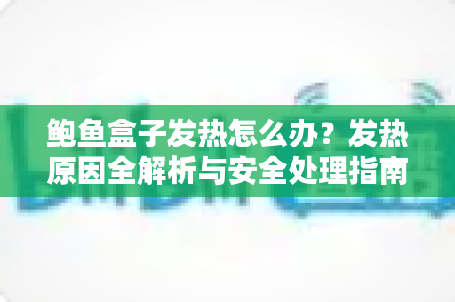 鲍鱼盒子发热怎么办?发热原因全解析与安全处理指南 鲍鱼盒子发热怎么办?发热原因全解析与安全处理指南