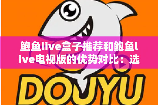 鲍鱼live盒子推荐和鲍鱼live电视版的优势对比：选对版本让家庭观影体验全面升级