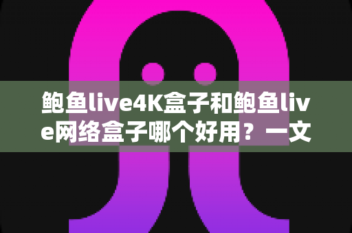 鲍鱼live4K盒子和鲍鱼live网络盒子哪个好用？一文看懂两款盒子的真实差异与选购指南