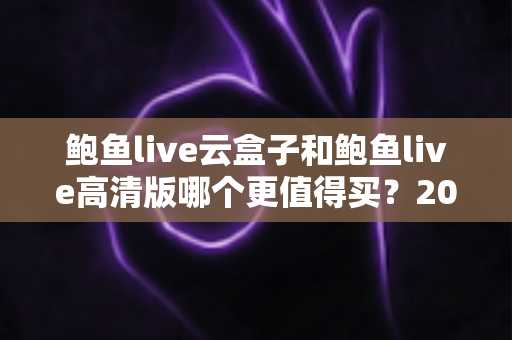 鲍鱼live云盒子和鲍鱼live高清版哪个更值得买?2025年最全选购对比指南帮你一次看懂 鲍鱼live云盒子和鲍鱼live高清版哪个更值得买?2025年最全选购对比指南帮你一次看懂
