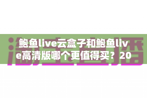 鲍鱼live云盒子和鲍鱼live高清版哪个更值得买?2025年最全选购对比指南帮你一次看懂 鲍鱼live云盒子和鲍鱼live高清版哪个更值得买?2025年最全选购对比指南帮你一次看懂