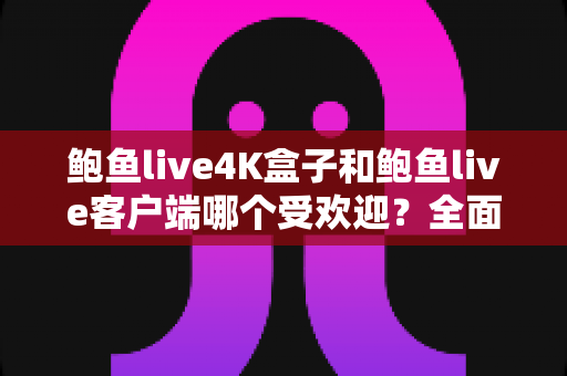 鲍鱼live4K盒子和鲍鱼live客户端哪个受欢迎?全面深度对比解析,帮你找到最适合的观影选择 鲍鱼live4K盒子和鲍鱼live客户端哪个受欢迎?全面深度对比解析,帮你找到最适合的观影选择