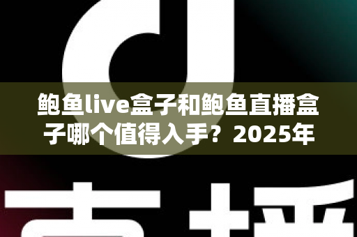 鲍鱼live盒子和鲍鱼直播盒子哪个值得入手？2025年最新选购指南与深度对比全解析