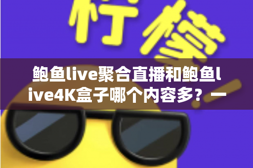 鲍鱼live聚合直播和鲍鱼live4K盒子哪个内容多?一文读懂两大观影方案的内容差异与选择建议 鲍鱼live聚合直播和鲍鱼live4K盒子哪个内容多?一文读懂两大观影方案的内容差异与选择建议