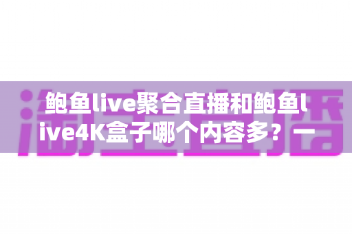 鲍鱼live聚合直播和鲍鱼live4K盒子哪个内容多?一文读懂两大观影方案的内容差异与选择建议 鲍鱼live聚合直播和鲍鱼live4K盒子哪个内容多?一文读懂两大观影方案的内容差异与选择建议